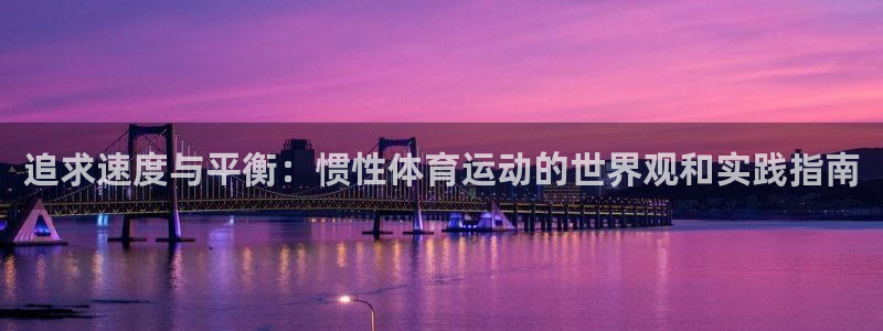 球迷体育直播在线观看：追求速度与平衡：惯性体育运动的世界观和实践指南